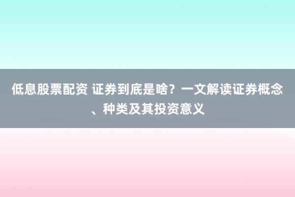 低息股票配资 证券到底是啥？一文解读证券概念、种类及其投资意义