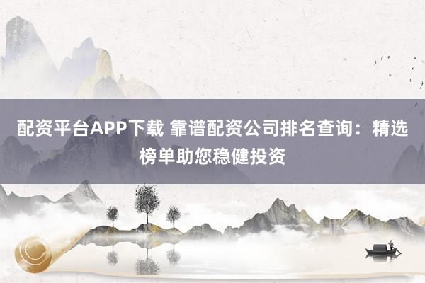 配资平台APP下载 靠谱配资公司排名查询：精选榜单助您稳健投资