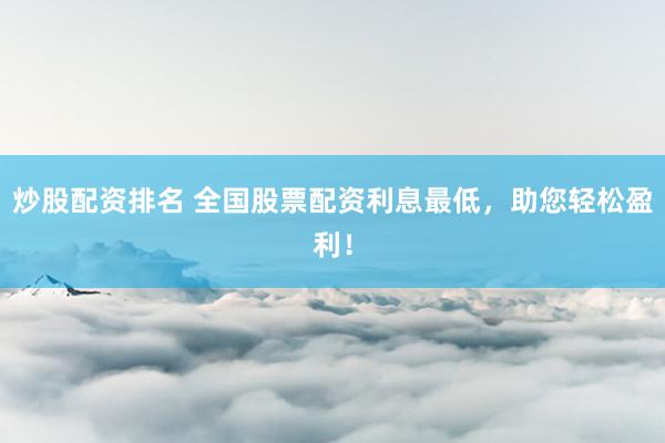 炒股配资排名 全国股票配资利息最低，助您轻松盈利！