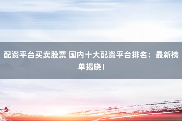 配资平台买卖股票 国内十大配资平台排名：最新榜单揭晓！