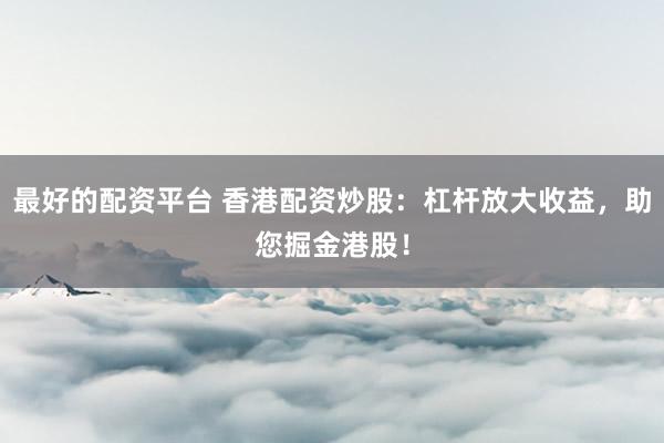 最好的配资平台 香港配资炒股：杠杆放大收益，助您掘金港股！
