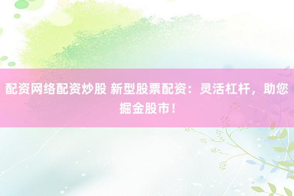 配资网络配资炒股 新型股票配资：灵活杠杆，助您掘金股市！