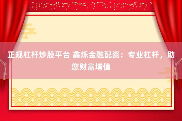 正规杠杆炒股平台 鑫烁金融配资：专业杠杆，助您财富增值
