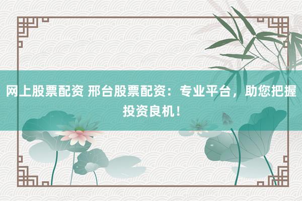 网上股票配资 邢台股票配资：专业平台，助您把握投资良机！