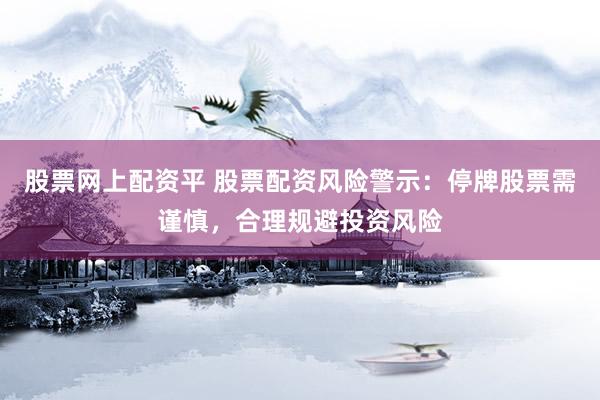 股票网上配资平 股票配资风险警示：停牌股票需谨慎，合理规避投资风险