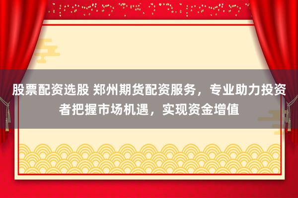 股票配资选股 郑州期货配资服务，专业助力投资者把握市场机遇，实现资金增值