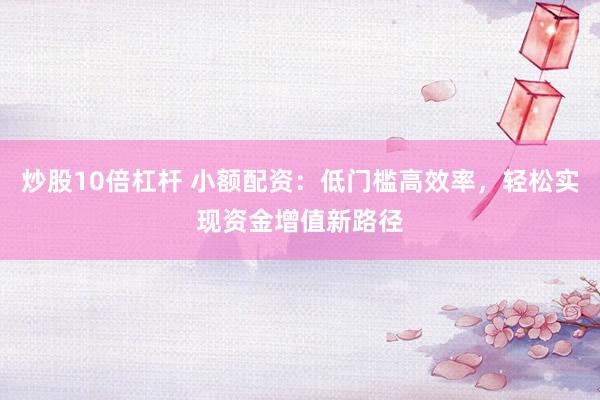 炒股10倍杠杆 小额配资：低门槛高效率，轻松实现资金增值新路径