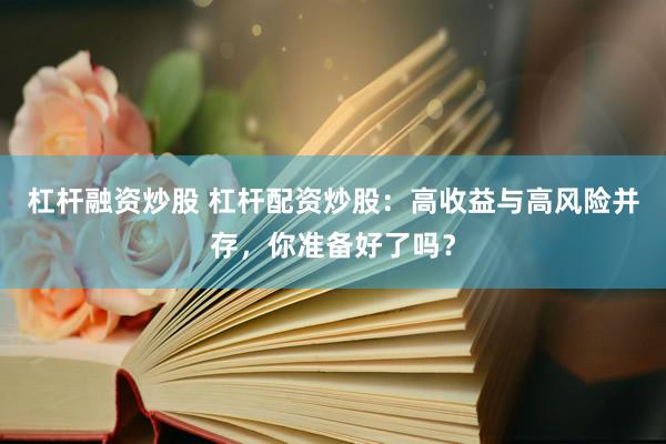杠杆融资炒股 杠杆配资炒股：高收益与高风险并存，你准备好了吗？