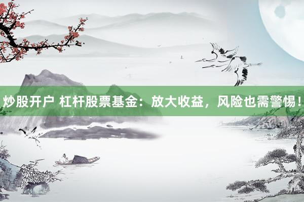 炒股开户 杠杆股票基金：放大收益，风险也需警惕！