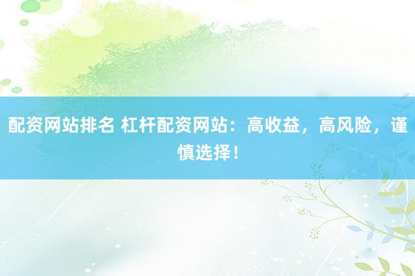 配资网站排名 杠杆配资网站：高收益，高风险，谨慎选择！