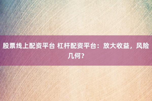 股票线上配资平台 杠杆配资平台：放大收益，风险几何？