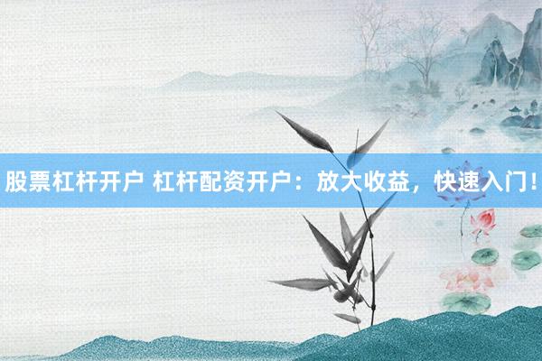 股票杠杆开户 杠杆配资开户：放大收益，快速入门！