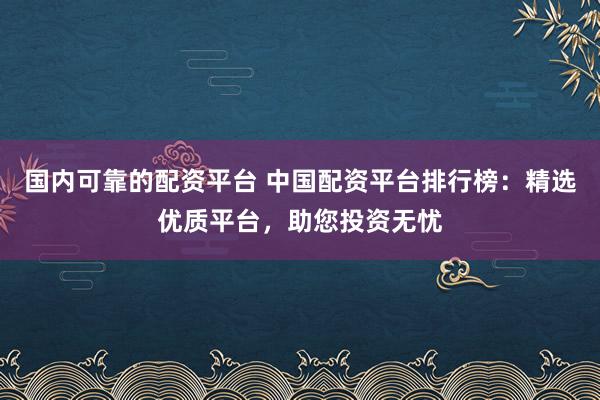 国内可靠的配资平台 中国配资平台排行榜：精选优质平台，助您投资无忧