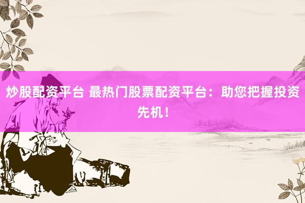炒股配资平台 最热门股票配资平台：助您把握投资先机！