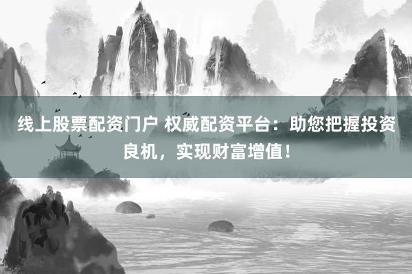 线上股票配资门户 权威配资平台：助您把握投资良机，实现财富增值！
