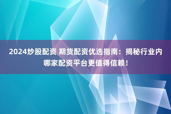 2024炒股配资 期货配资优选指南：揭秘行业内哪家配资平台更值得信赖！
