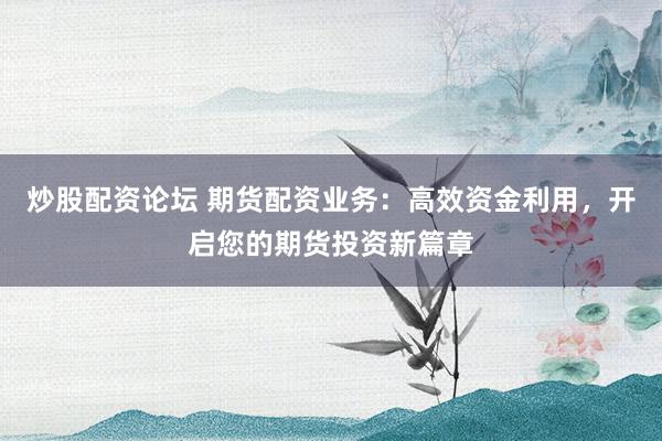 炒股配资论坛 期货配资业务：高效资金利用，开启您的期货投资新篇章