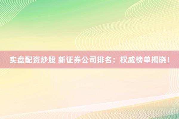 实盘配资炒股 新证券公司排名：权威榜单揭晓！