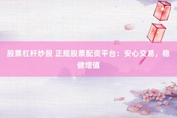 股票杠杆炒股 正规股票配资平台：安心交易，稳健增值