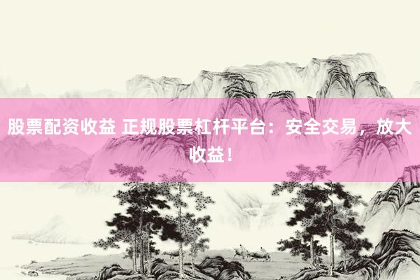 股票配资收益 正规股票杠杆平台：安全交易，放大收益！