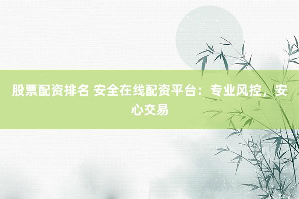 股票配资排名 安全在线配资平台：专业风控，安心交易