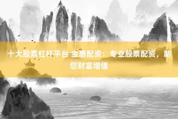 十大股票杠杆平台 金惠配资：专业股票配资，助您财富增值