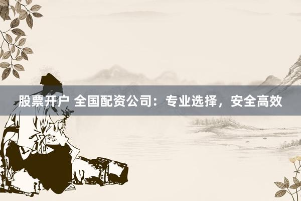 股票开户 全国配资公司：专业选择，安全高效