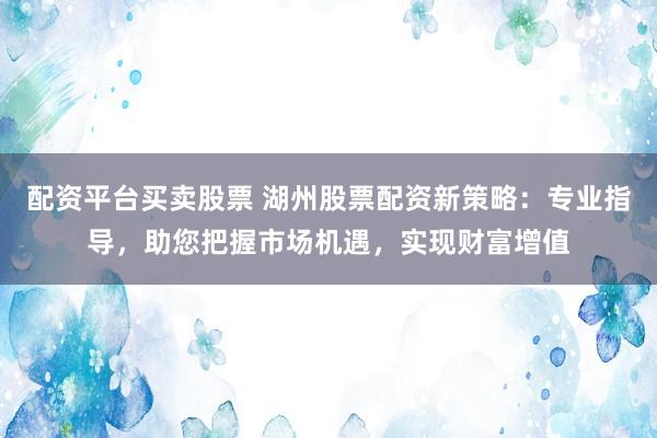 配资平台买卖股票 湖州股票配资新策略:专业指导,助您把握市场机遇,实现财富增值