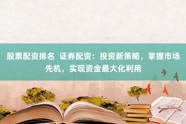 股票配资排名 证券配资:投资新策略,掌握市场先机,实现资金最大化利用