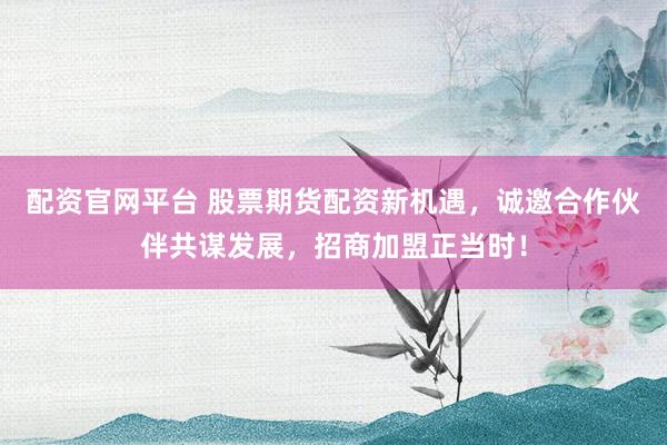 配资官网平台 股票期货配资新机遇,诚邀合作伙伴共谋发展,招商加盟正当时!