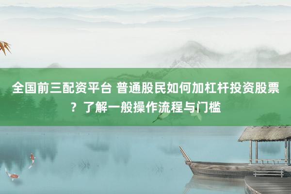 全国前三配资平台 普通股民如何加杠杆投资股票？了解一般操作流程与门槛