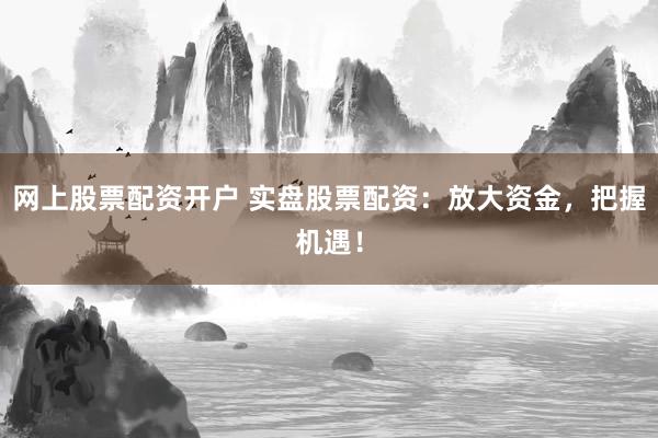 网上股票配资开户 实盘股票配资：放大资金，把握机遇！