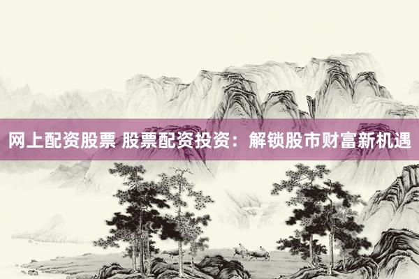 网上配资股票 股票配资投资:解锁股市财富新机遇