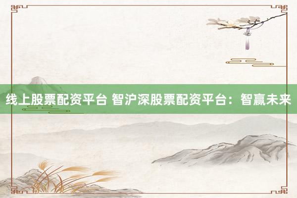 线上股票配资平台 智沪深股票配资平台:智赢未来