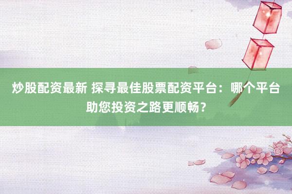 炒股配资最新 探寻最佳股票配资平台:哪个平台助您投资之路更顺畅?