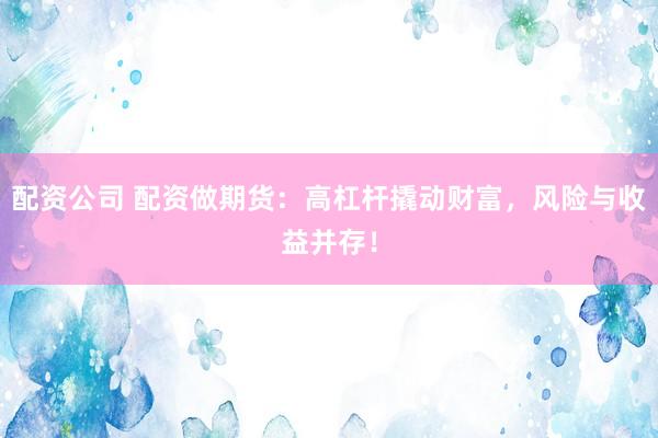 配资公司 配资做期货:高杠杆撬动财富,风险与收益并存!