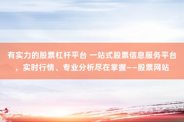 有实力的股票杠杆平台 一站式股票信息服务平台,实时行情、专业分析尽在掌握——股票网站
