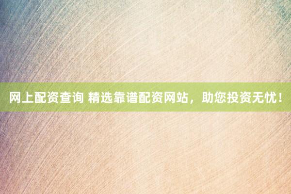网上配资查询 精选靠谱配资网站，助您投资无忧！