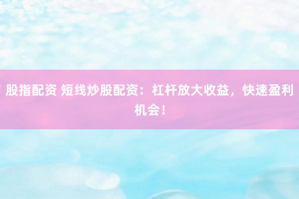 股指配资 短线炒股配资:杠杆放大收益,快速盈利机会!
