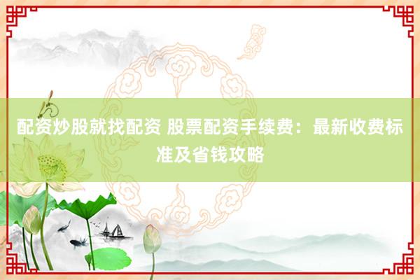 配资炒股就找配资 股票配资手续费：最新收费标准及省钱攻略