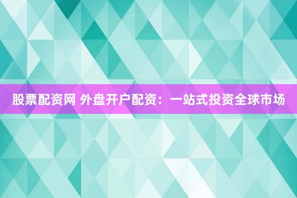 股票配资网 外盘开户配资：一站式投资全球市场