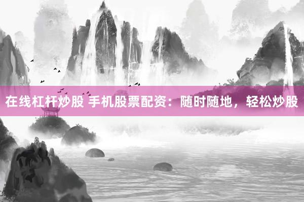 在线杠杆炒股 手机股票配资：随时随地，轻松炒股