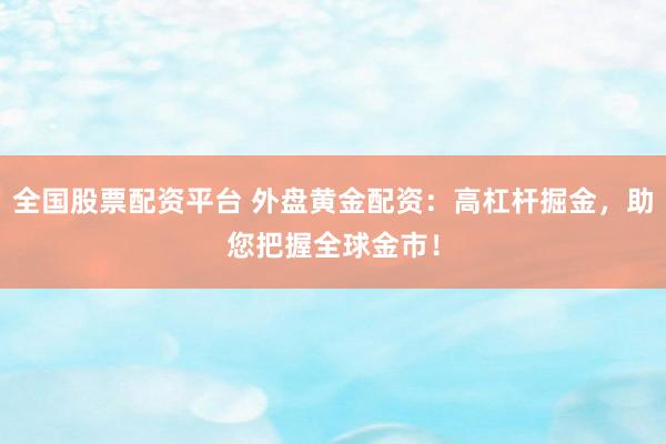 全国股票配资平台 外盘黄金配资：高杠杆掘金，助您把握全球金市！