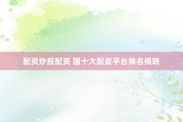 配资炒股配资 国十大配资平台排名揭晓