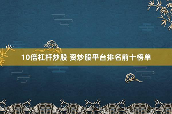10倍杠杆炒股 资炒股平台排名前十榜单