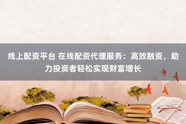线上配资平台 在线配资代理服务:高效融资,助力投资者轻松实现财富增长