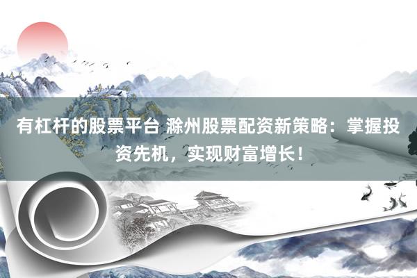 有杠杆的股票平台 滁州股票配资新策略:掌握投资先机,实现财富增长!