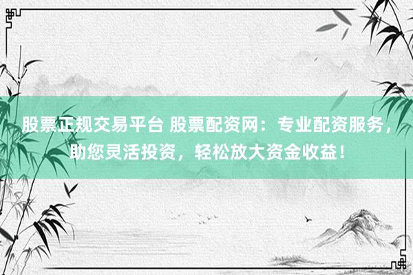 股票正规交易平台 股票配资网:专业配资服务,助您灵活投资,轻松放大资金收益!