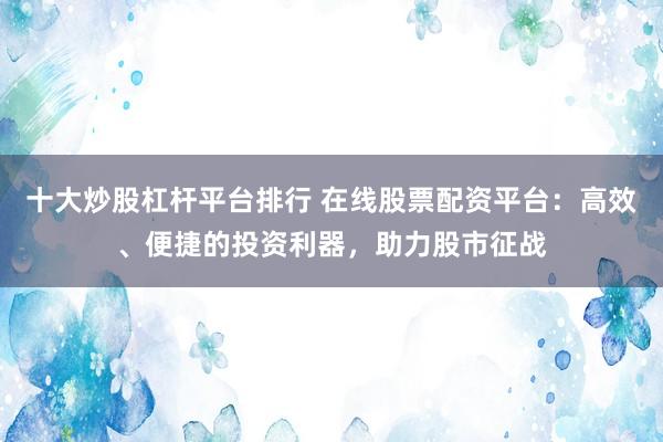 十大炒股杠杆平台排行 在线股票配资平台:高效、便捷的投资利器,助力股市征战