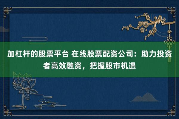 加杠杆的股票平台 在线股票配资公司:助力投资者高效融资,把握股市机遇